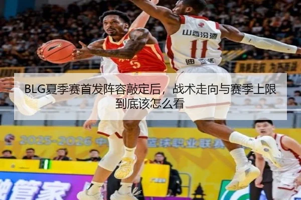 BLG夏季赛首发阵容敲定后，战术走向与赛季上限到底该怎么看